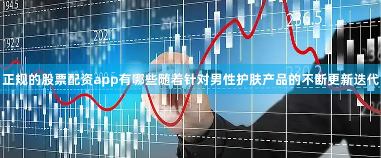 正规的股票配资app有哪些随着针对男性护肤产品的不断更新迭代