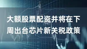 大额股票配资并将在下周出台芯片新关税政策