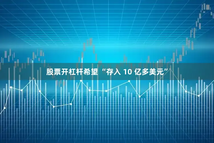 股票开杠杆希望 “存入 10 亿多美元”
