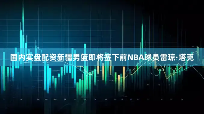 国内实盘配资新疆男篮即将签下前NBA球员雷琼·塔克