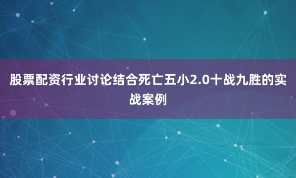 股票配资行业讨论结合死亡五小2.0十战九胜的实战案例