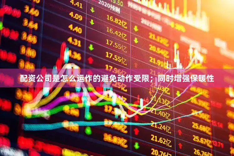 配资公司是怎么运作的避免动作受限；同时增强保暖性