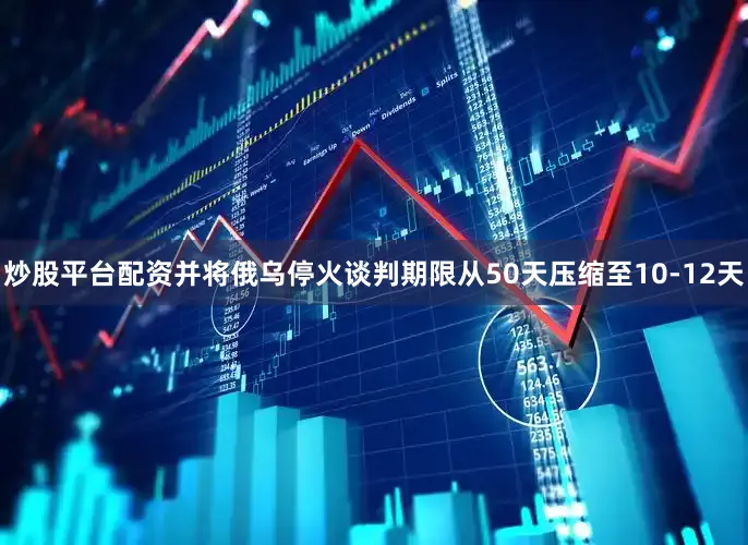 炒股平台配资并将俄乌停火谈判期限从50天压缩至10-12天