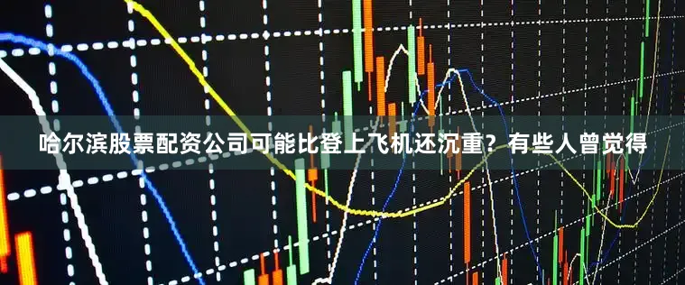 哈尔滨股票配资公司可能比登上飞机还沉重？有些人曾觉得