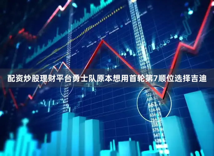 配资炒股理财平台勇士队原本想用首轮第7顺位选择吉迪