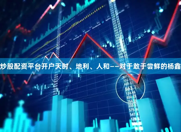 炒股配资平台开户天时、地利、人和——对于敢于尝鲜的杨鑫
