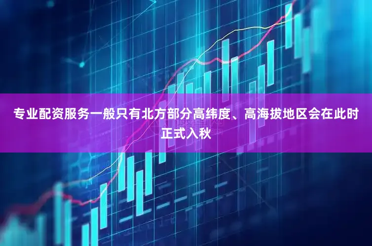 专业配资服务一般只有北方部分高纬度、高海拔地区会在此时正式入秋