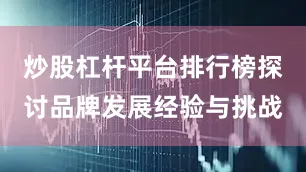 炒股杠杆平台排行榜探讨品牌发展经验与挑战