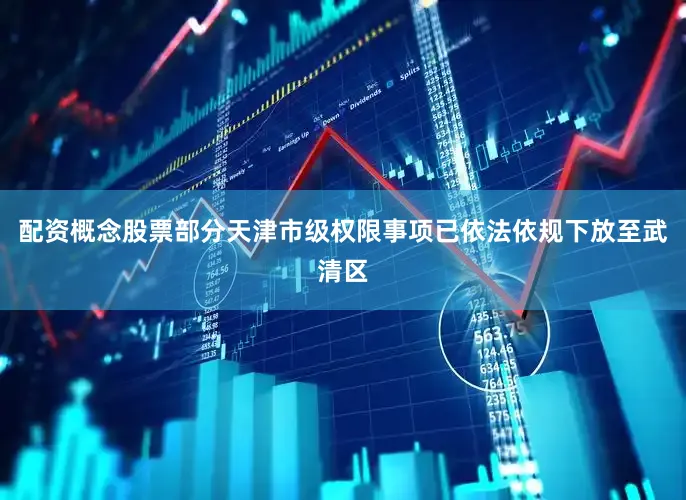 配资概念股票部分天津市级权限事项已依法依规下放至武清区