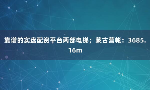 靠谱的实盘配资平台两部电梯；蒙古营帐：3685.16m