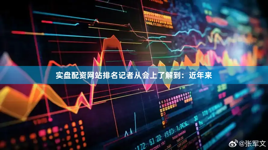 实盘配资网站排名记者从会上了解到：近年来