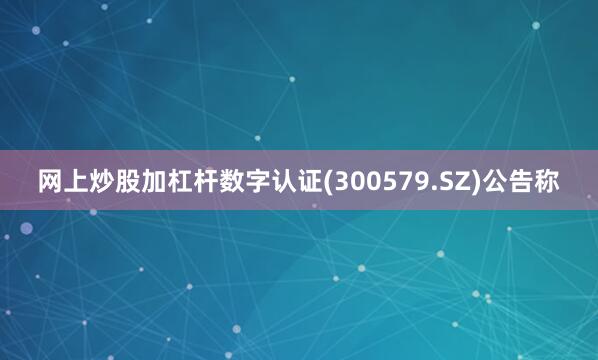 网上炒股加杠杆数字认证(300579.SZ)公告称