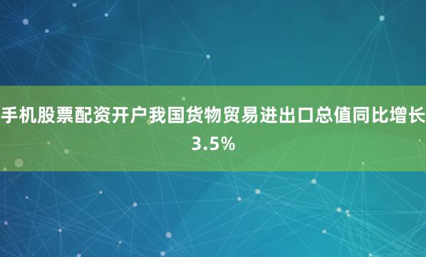 手机股票配资开户我国货物贸易进出口总值同比增长3.5%
