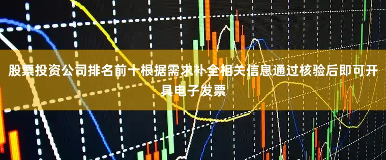 股票投资公司排名前十根据需求补全相关信息通过核验后即可开具电子发票