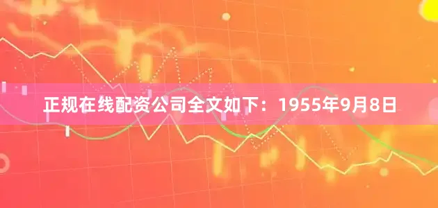正规在线配资公司全文如下：1955年9月8日