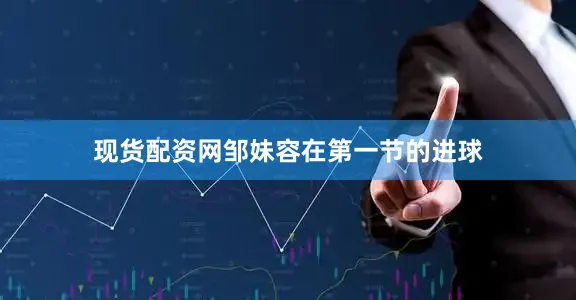 现货配资网邹妹容在第一节的进球