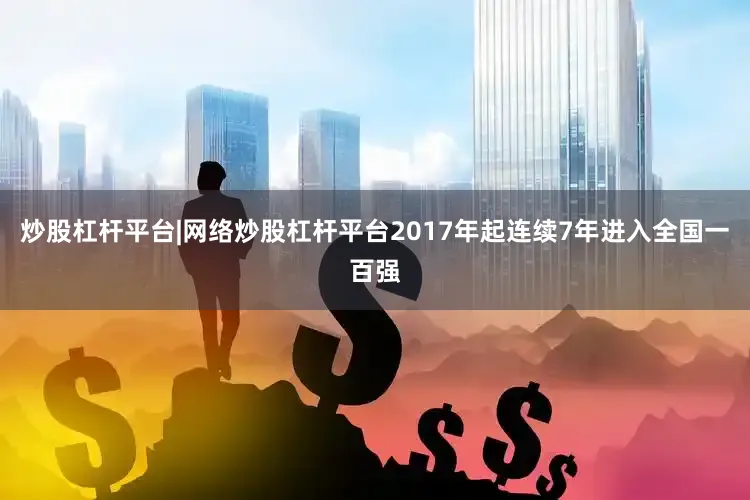 炒股杠杆平台|网络炒股杠杆平台2017年起连续7年进入全国一百强