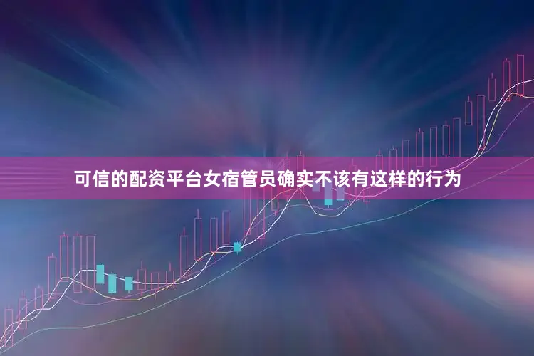 可信的配资平台女宿管员确实不该有这样的行为