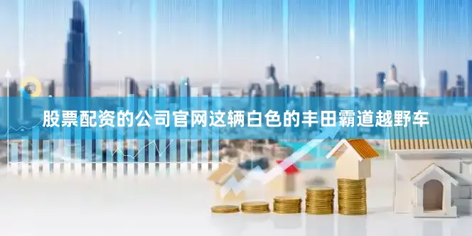 股票配资的公司官网这辆白色的丰田霸道越野车
