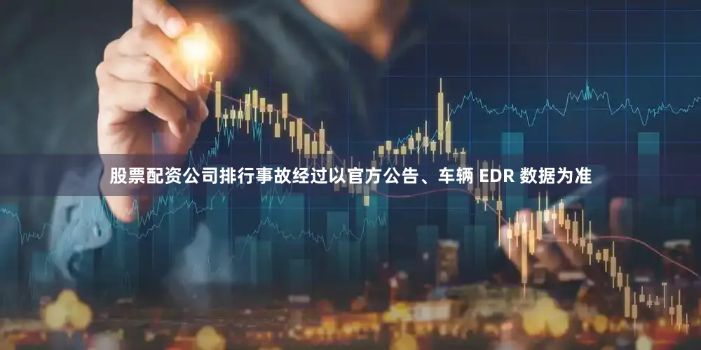 股票配资公司排行事故经过以官方公告、车辆 EDR 数据为准