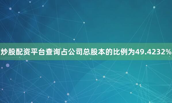 炒股配资平台查询占公司总股本的比例为49.4232%