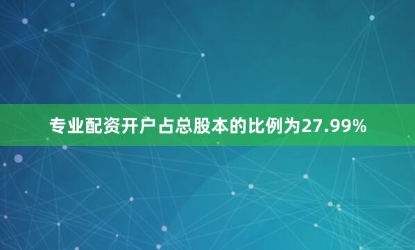 专业配资开户占总股本的比例为27.99%