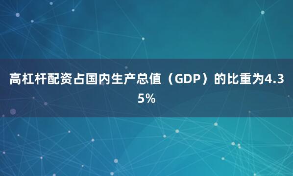 高杠杆配资占国内生产总值（GDP）的比重为4.35%
