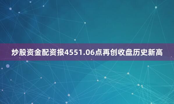 炒股资金配资报4551.06点再创收盘历史新高