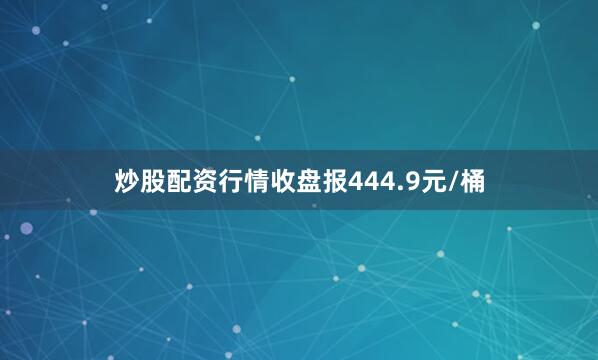 炒股配资行情收盘报444.9元/桶