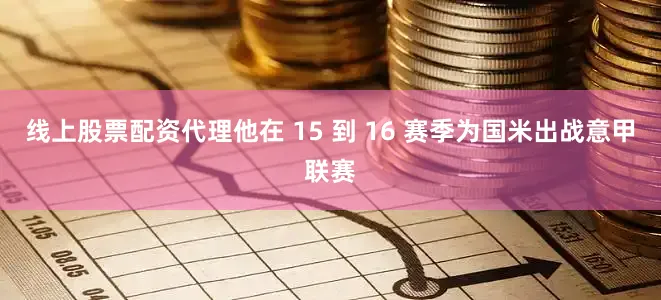 线上股票配资代理他在 15 到 16 赛季为国米出战意甲联赛