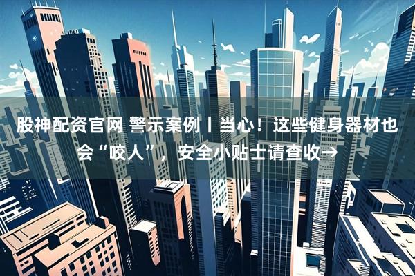股神配资官网 警示案例丨当心！这些健身器材也会“咬人”，安全小贴士请查收→