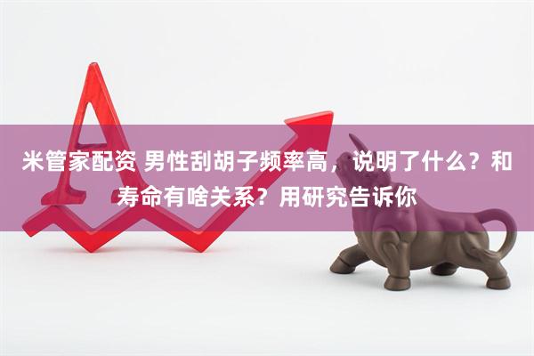 米管家配资 男性刮胡子频率高，说明了什么？和寿命有啥关系？用研究告诉你