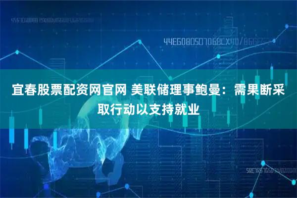 宜春股票配资网官网 美联储理事鲍曼：需果断采取行动以支持就业