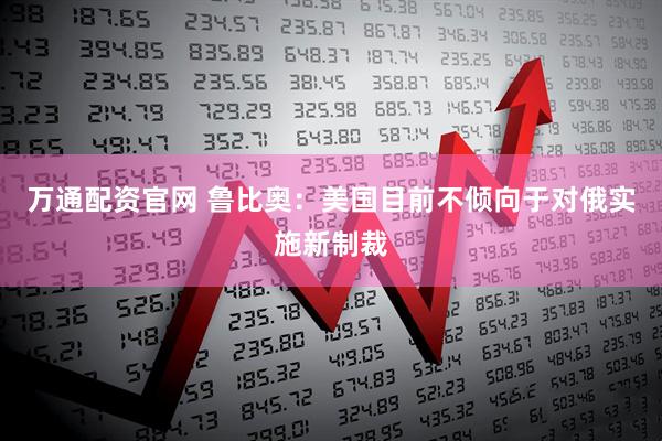 万通配资官网 鲁比奥：美国目前不倾向于对俄实施新制裁