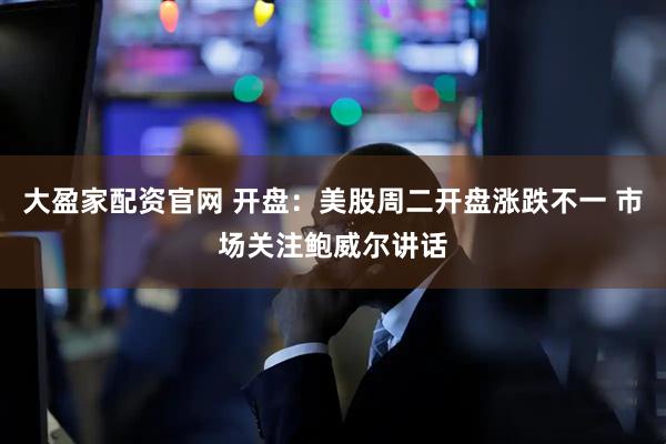大盈家配资官网 开盘：美股周二开盘涨跌不一 市场关注鲍威尔讲话