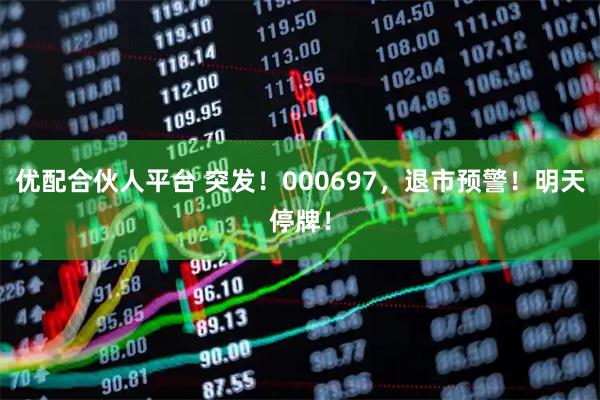 优配合伙人平台 突发！000697，退市预警！明天停牌！