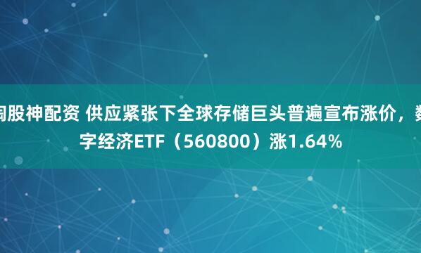 淘股神配资 供应紧张下全球存储巨头普遍宣布涨价，数字经济ETF（560800）涨1.64%