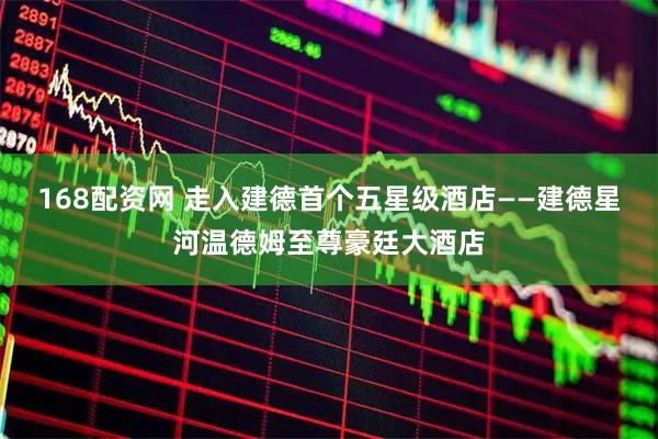 168配资网 走入建德首个五星级酒店——建德星河温德姆至尊豪廷大酒店