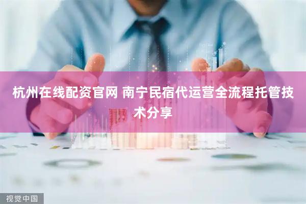杭州在线配资官网 南宁民宿代运营全流程托管技术分享