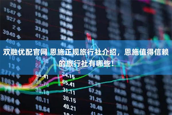 双融优配官网 恩施正规旅行社介绍，恩施值得信赖的旅行社有哪些！