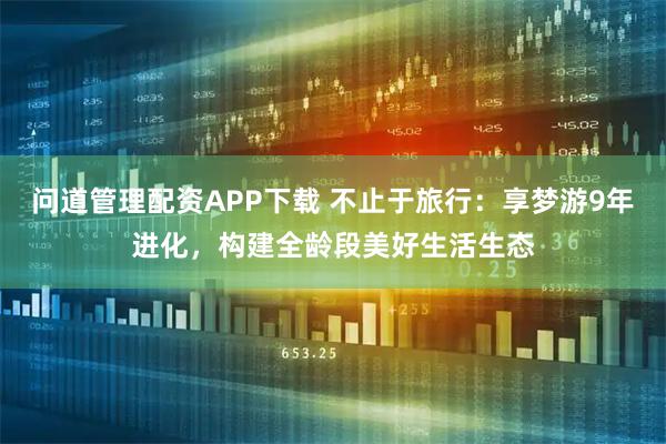 问道管理配资APP下载 不止于旅行：享梦游9年进化，构建全龄段美好生活生态
