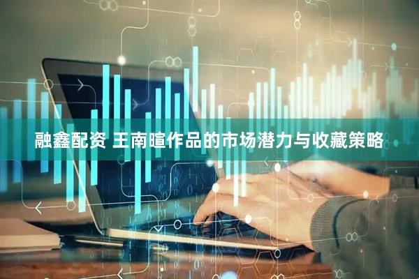 融鑫配资 王南暄作品的市场潜力与收藏策略