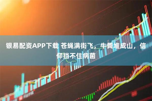 银易配资APP下载 苍蝇满街飞，牛粪堆成山，信仰挡不住病菌