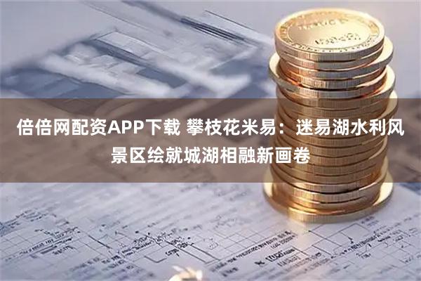 倍倍网配资APP下载 攀枝花米易：迷易湖水利风景区绘就城湖相融新画卷
