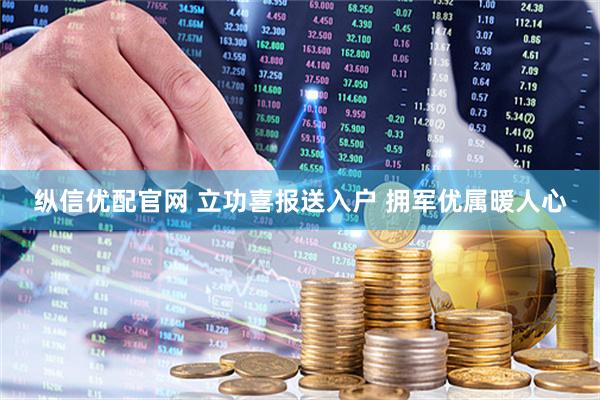 纵信优配官网 立功喜报送入户 拥军优属暖人心