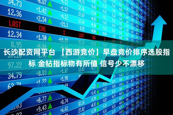 长沙配资网平台 【西游竞价】早盘竞价排序选股指标 金钻指标物有所值 信号少不漂移