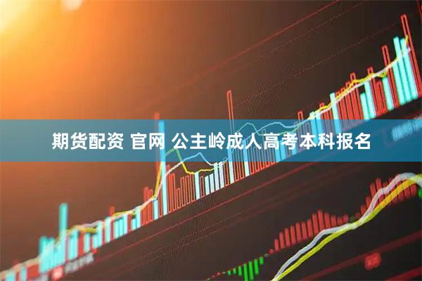 期货配资 官网 公主岭成人高考本科报名