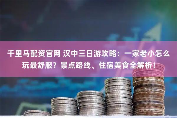 千里马配资官网 汉中三日游攻略：一家老小怎么玩最舒服？景点路线、住宿美食全解析！