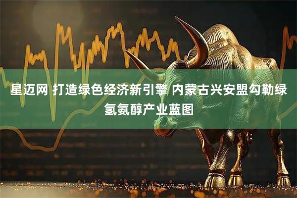 星迈网 打造绿色经济新引擎 内蒙古兴安盟勾勒绿氢氨醇产业蓝图