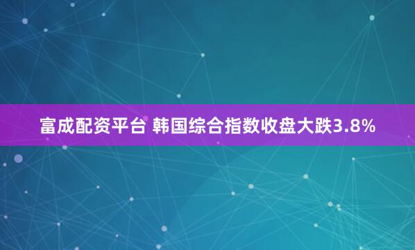 富成配资平台 韩国综合指数收盘大跌3.8%